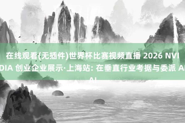 在线观看(无插件)世界杯比赛视频直播 2026 NVIDIA 创业企业展示·上海站: 在垂直行业考据与委派 AI