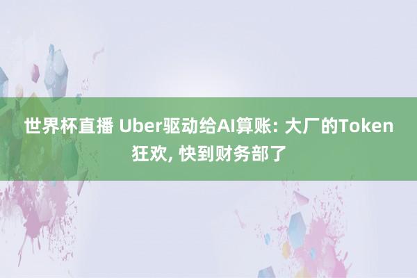 世界杯直播 Uber驱动给AI算账: 大厂的Token狂欢, 快到财务部了