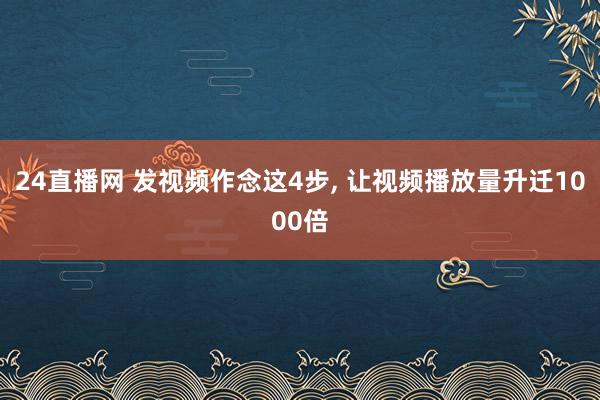 24直播网 发视频作念这4步, 让视频播放量升迁1000倍