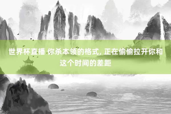 世界杯直播 你杀本领的格式, 正在偷偷拉开你和这个时间的差距