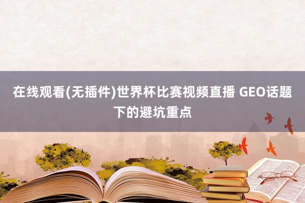 在线观看(无插件)世界杯比赛视频直播 GEO话题下的避坑重点