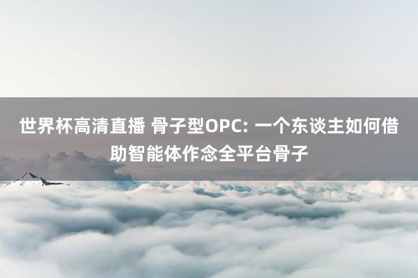 世界杯高清直播 骨子型OPC: 一个东谈主如何借助智能体作念全平台骨子