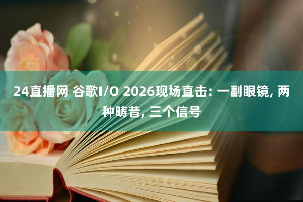 24直播网 谷歌I/O 2026现场直击: 一副眼镜, 两种畴昔, 三个信号