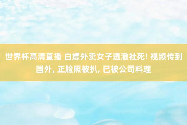 世界杯高清直播 白嫖外卖女子透澈社死! 视频传到国外, 正脸照被扒, 已被公司料理