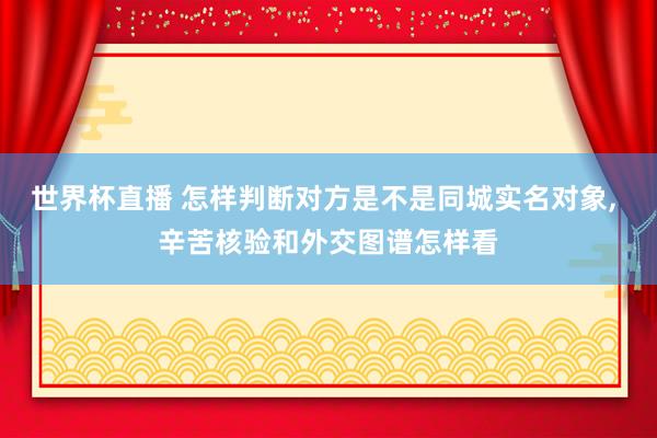 世界杯直播 怎样判断对方是不是同城实名对象, 辛苦核验和外交图谱怎样看