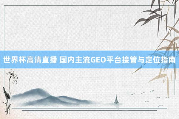 世界杯高清直播 国内主流GEO平台接管与定位指南
