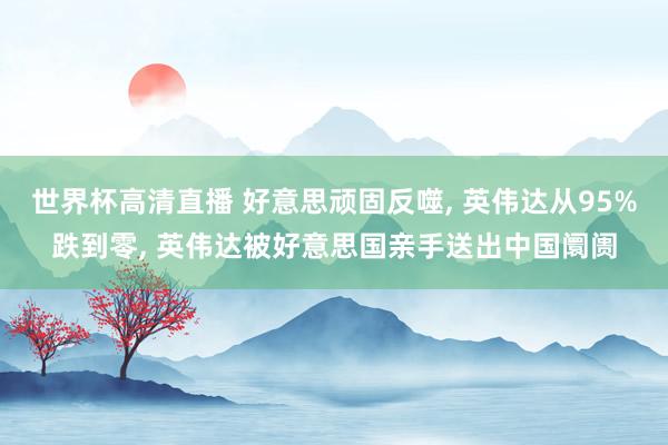 世界杯高清直播 好意思顽固反噬, 英伟达从95%跌到零, 英伟达被好意思国亲手送出中国阛阓