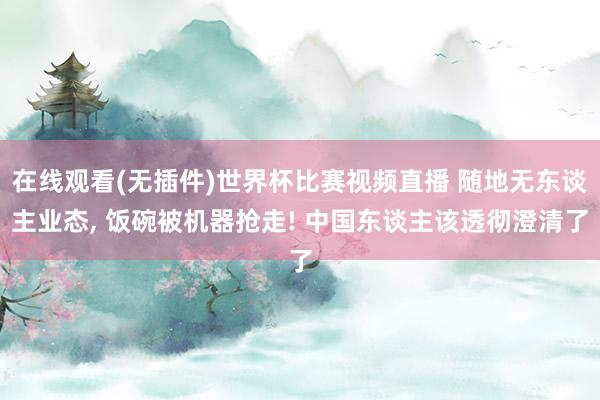在线观看(无插件)世界杯比赛视频直播 随地无东谈主业态, 饭碗被机器抢走! 中国东谈主该透彻澄清了