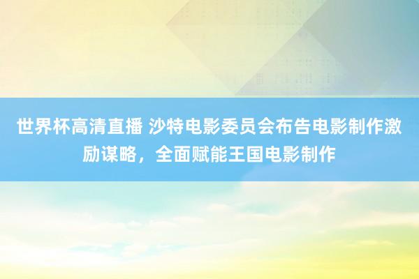 世界杯高清直播 沙特电影委员会布告电影制作激励谋略,全面赋能王国电影制作