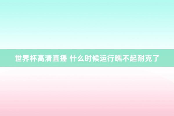 世界杯高清直播 什么时候运行瞧不起耐克了
