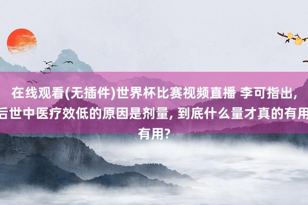 在线观看(无插件)世界杯比赛视频直播 李可指出, 后世中医疗效低的原因是剂量, 到底什么量才真的有用?