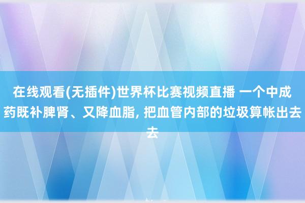 在线观看(无插件)世界杯比赛视频直播 一个中成药既补脾肾、又降血脂， 把血管内部的垃圾算帐出去