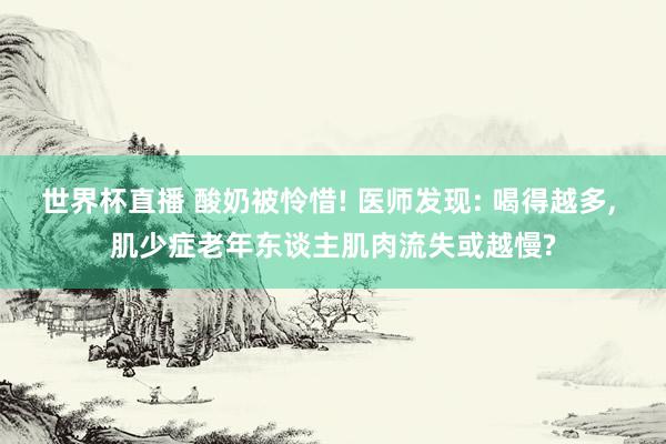 世界杯直播 酸奶被怜惜! 医师发现: 喝得越多, 肌少症老年东谈主肌肉流失或越慢?