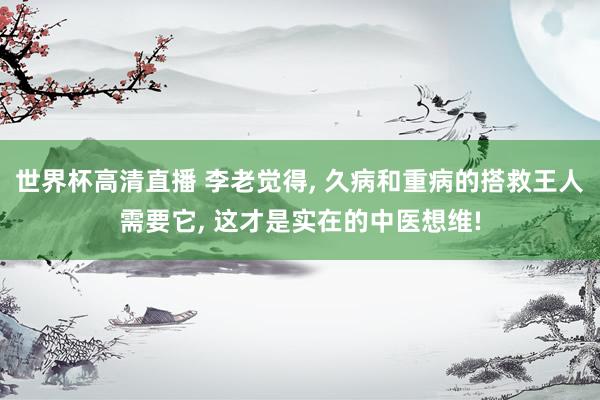 世界杯高清直播 李老觉得, 久病和重病的搭救王人需要它, 这才是实在的中医想维!