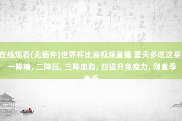 在线观看(无插件)世界杯比赛视频直播 夏天多吃这菜, 一降糖, 二降压, 三降血脂, 四提升免疫力, 刚直季