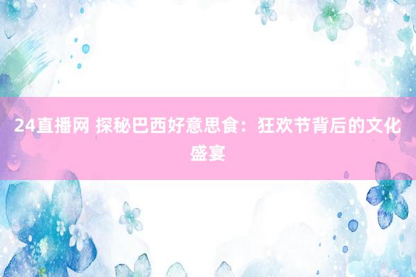 24直播网 探秘巴西好意思食：狂欢节背后的文化盛宴
