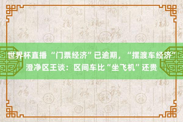 世界杯直播 “门票经济”已逾期,“摆渡车经济”澄净区王谈:区间车比“坐飞机”还贵