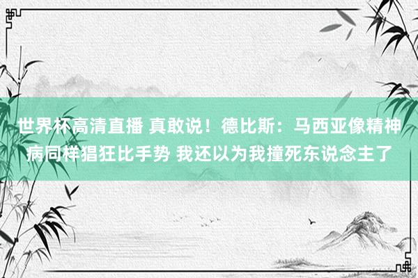 世界杯高清直播 真敢说!德比斯:马西亚像精神病同样猖狂比手势 我还以为我撞死东说念主了