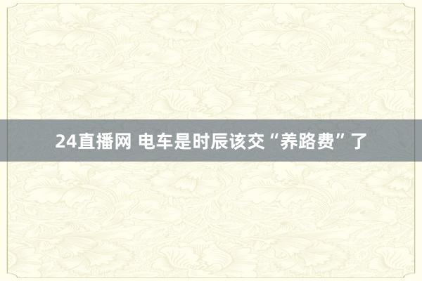 24直播网 电车是时辰该交“养路费”了