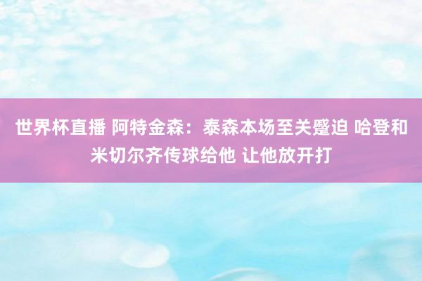 世界杯直播 阿特金森：泰森本场至关蹙迫 哈登和米切尔齐传球给他 让他放开打