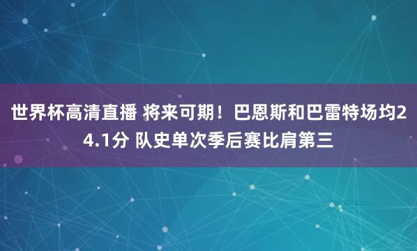 世界杯高清直播 将来可期!巴恩斯和巴雷特场均24.1分 队史单次季后赛比肩第三