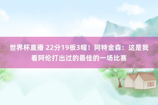 世界杯直播 22分19板3帽！阿特金森：这是我看阿伦打出过的最佳的一场比赛