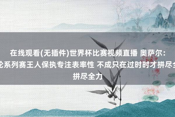 在线观看(无插件)世界杯比赛视频直播 奥萨尔:整轮系列赛王人保执专注表率性 不成只在过时时才拼尽全力