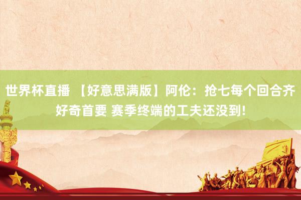 世界杯直播 【好意思满版】阿伦:抢七每个回合齐好奇首要 赛季终端的工夫还没到!