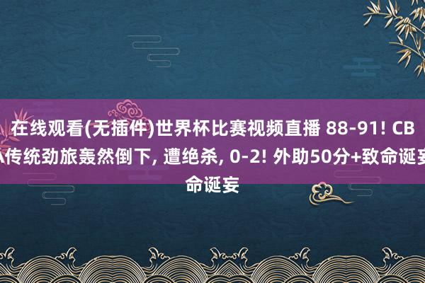 在线观看(无插件)世界杯比赛视频直播 88-91! CBA传统劲旅轰然倒下, 遭绝杀, 0-2! 外助50分+致命诞妄