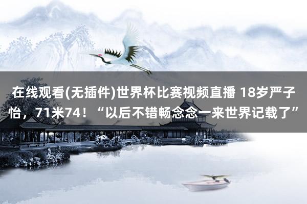 在线观看(无插件)世界杯比赛视频直播 18岁严子怡,71米74!“以后不错畅念念一来世界记载了”