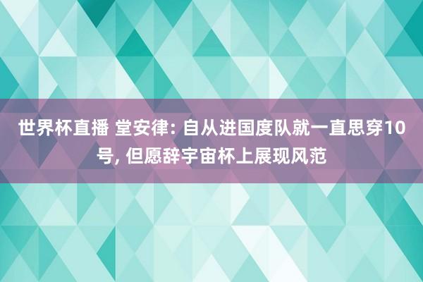 世界杯直播 堂安律: 自从进国度队就一直思穿10号, 但愿辞宇宙杯上展现风范