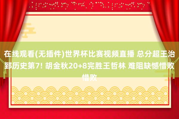 在线观看(无插件)世界杯比赛视频直播 总分超王治郅历史第7! 胡金秋20+8完胜王哲林 难阻缺憾惜败