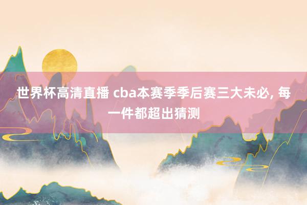 世界杯高清直播 cba本赛季季后赛三大未必, 每一件都超出猜测