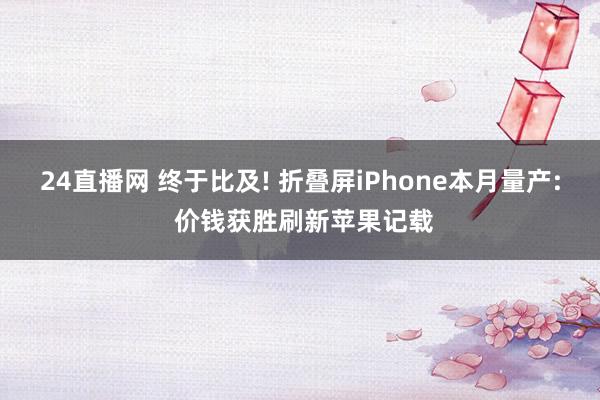 24直播网 终于比及! 折叠屏iPhone本月量产: 价钱获胜刷新苹果记载