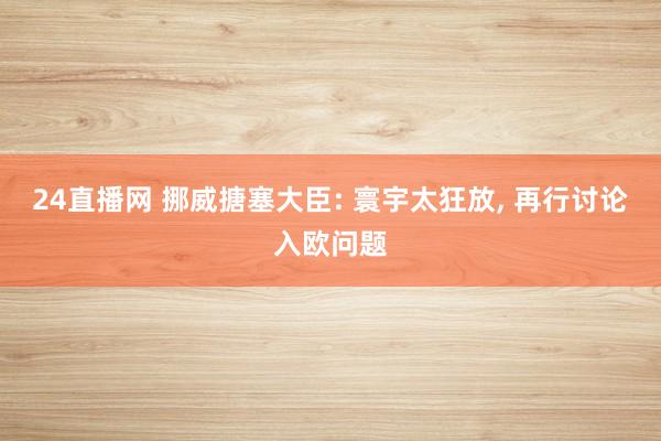 24直播网 挪威搪塞大臣: 寰宇太狂放, 再行讨论入欧问题
