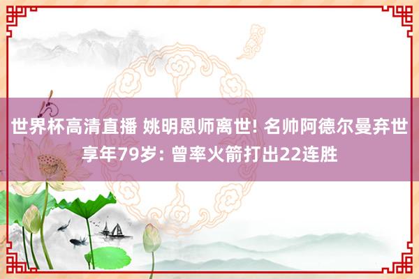 世界杯高清直播 姚明恩师离世! 名帅阿德尔曼弃世享年79岁: 曾率火箭打出22连胜