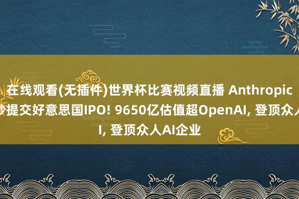 在线观看(无插件)世界杯比赛视频直播 Anthropic好意思妙提交好意思国IPO! 9650亿估值超OpenAI, 登顶众人AI企业
