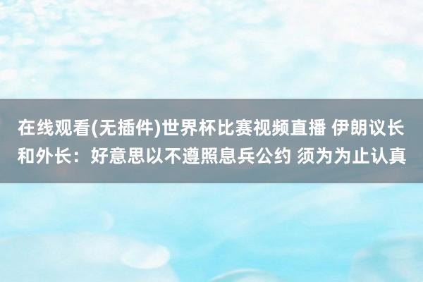 在线观看(无插件)世界杯比赛视频直播 伊朗议长和外长:好意思以不遵照息兵公约 须为为止认真
