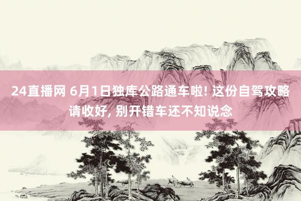 24直播网 6月1日独库公路通车啦! 这份自驾攻略请收好, 别开错车还不知说念