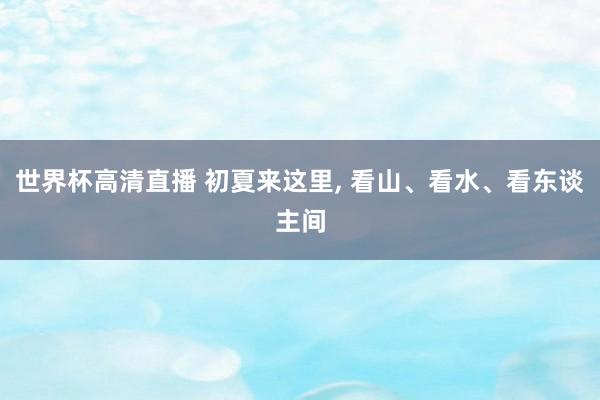 世界杯高清直播 初夏来这里， 看山、看水、看东谈主间