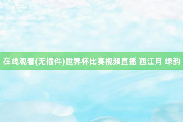 在线观看(无插件)世界杯比赛视频直播 西江月 绿韵