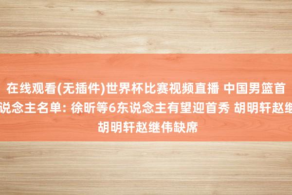 在线观看(无插件)世界杯比赛视频直播 中国男篮首战12东说念主名单: 徐昕等6东说念主有望迎首秀 胡明轩赵继伟缺席