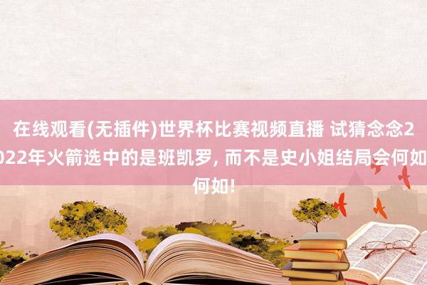 在线观看(无插件)世界杯比赛视频直播 试猜念念2022年火箭选中的是班凯罗, 而不是史小姐结局会何如!