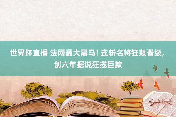 世界杯直播 法网最大黑马! 连斩名将狂飙晋级, 创六年据说狂揽巨款