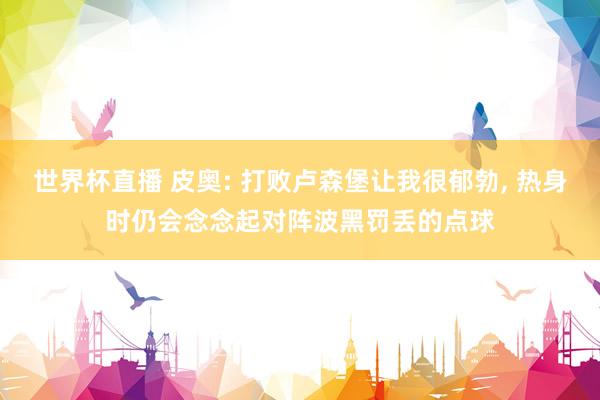 世界杯直播 皮奥: 打败卢森堡让我很郁勃, 热身时仍会念念起对阵波黑罚丢的点球