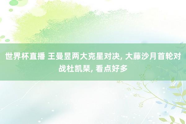 世界杯直播 王曼昱两大克星对决, 大藤沙月首轮对战杜凯琹, 看点好多