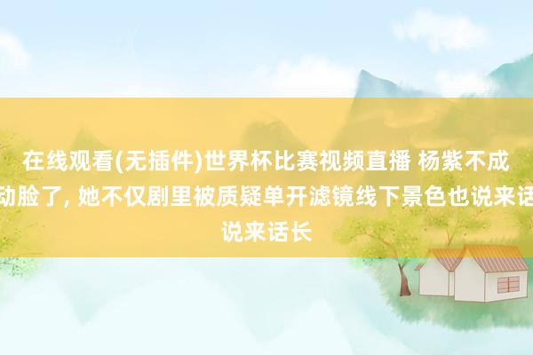 在线观看(无插件)世界杯比赛视频直播 杨紫不成再动脸了, 她不仅剧里被质疑单开滤镜线下景色也说来话长