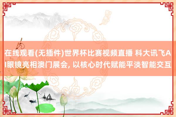 在线观看(无插件)世界杯比赛视频直播 科大讯飞AI眼镜亮相澳门展会, 以核心时代赋能平淡智能交互