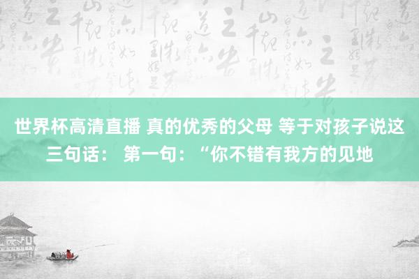 世界杯高清直播 真的优秀的父母 等于对孩子说这三句话: 第一句:“你不错有我方的见地