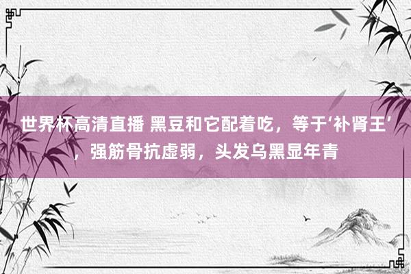 世界杯高清直播 黑豆和它配着吃,等于‘补肾王’,强筋骨抗虚弱,头发乌黑显年青
